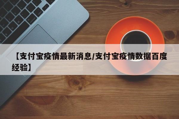 【支付宝疫情最新消息/支付宝疫情数据百度经验】