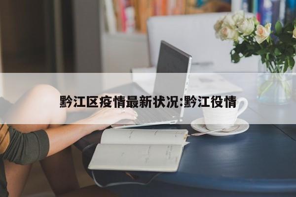 黔江区疫情最新状况:黔江役情