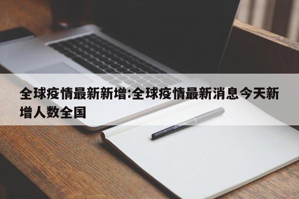全球疫情最新新增:全球疫情最新消息今天新增人数全国