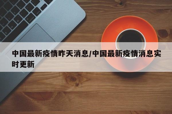 中国最新疫情昨天消息/中国最新疫情消息实时更新