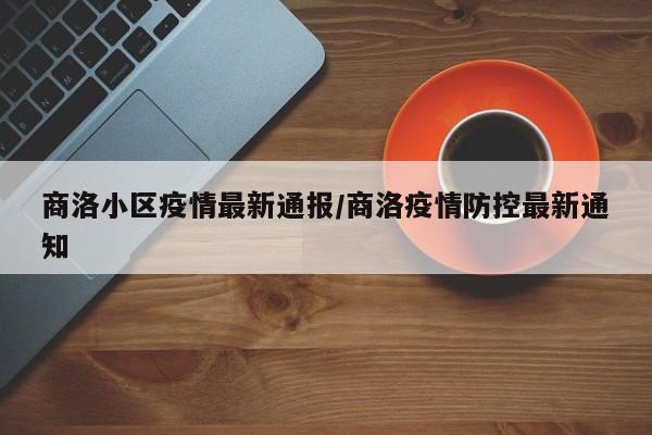商洛小区疫情最新通报/商洛疫情防控最新通知