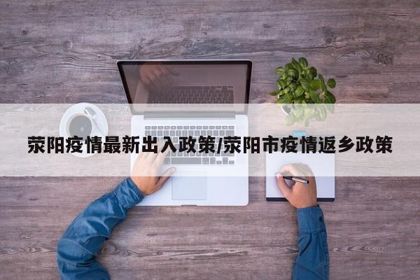 荥阳疫情最新出入政策/荥阳市疫情返乡政策