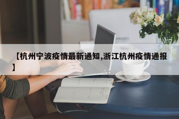 【杭州宁波疫情最新通知,浙江杭州疫情通报】