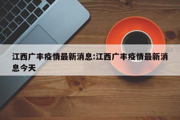 江西广丰疫情最新消息:江西广丰疫情最新消息今天