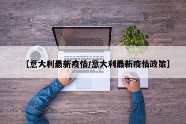 【意大利最新疫情/意大利最新疫情政策】