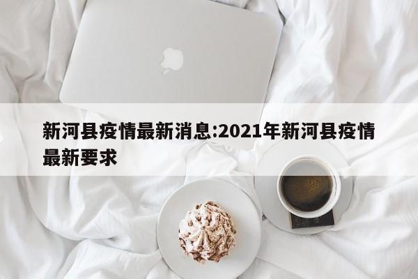 新河县疫情最新消息:2021年新河县疫情最新要求