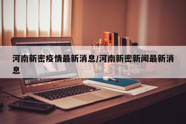 河南新密疫情最新消息/河南新密新闻最新消息