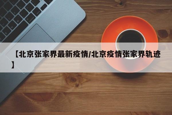 【北京张家界最新疫情/北京疫情张家界轨迹】