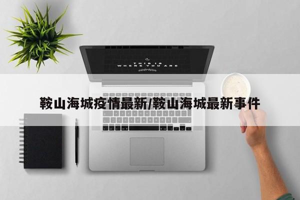鞍山海城疫情最新/鞍山海城最新事件