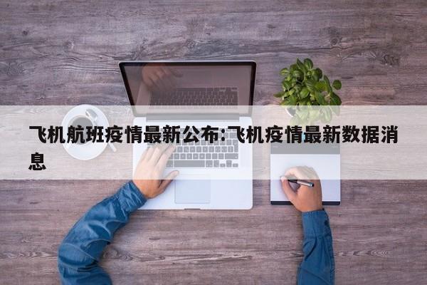 飞机航班疫情最新公布:飞机疫情最新数据消息