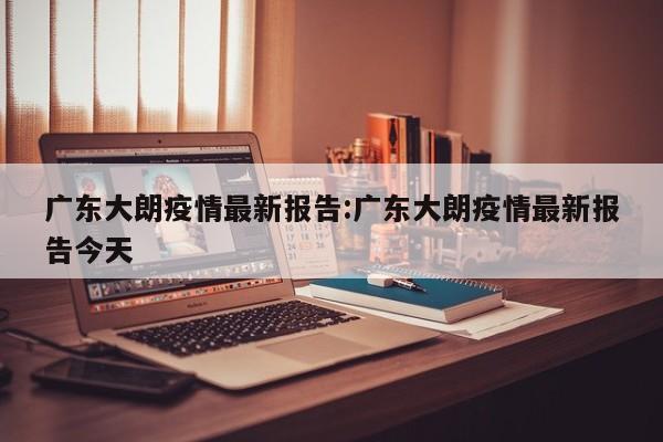 广东大朗疫情最新报告:广东大朗疫情最新报告今天