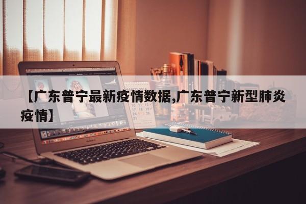 【广东普宁最新疫情数据,广东普宁新型肺炎疫情】