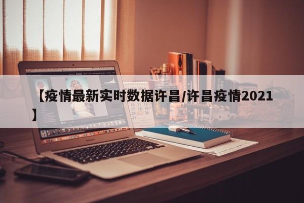 【疫情最新实时数据许昌/许昌疫情2021】
