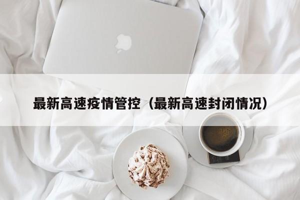 最新高速疫情管控（最新高速封闭情况）