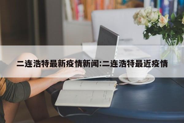 二连浩特最新疫情新闻:二连浩特最近疫情