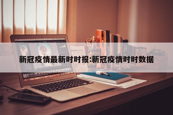 新冠疫情最新时时报:新冠疫情时时数据