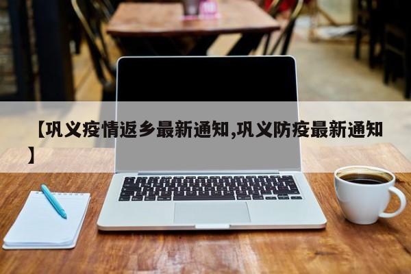 【巩义疫情返乡最新通知,巩义防疫最新通知】