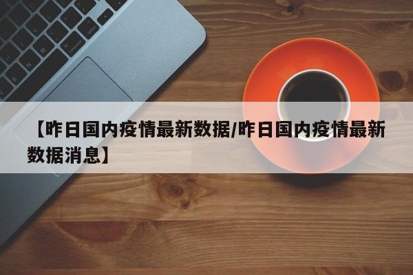 【昨日国内疫情最新数据/昨日国内疫情最新数据消息】