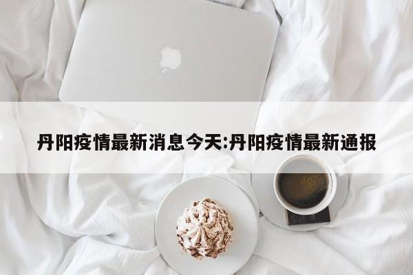 丹阳疫情最新消息今天:丹阳疫情最新通报