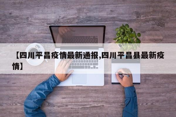 【四川平昌疫情最新通报,四川平昌县最新疫情】