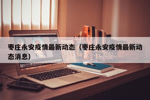 枣庄永安疫情最新动态（枣庄永安疫情最新动态消息）