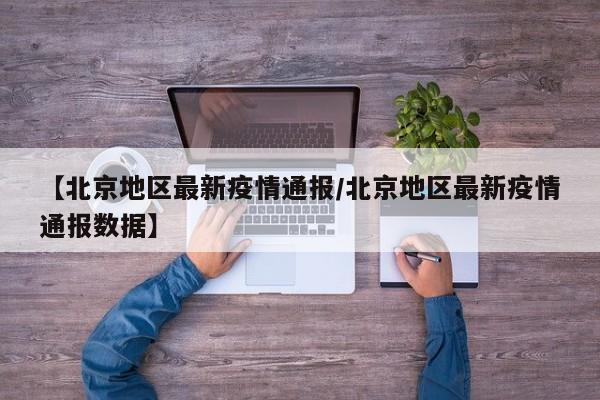 【北京地区最新疫情通报/北京地区最新疫情通报数据】