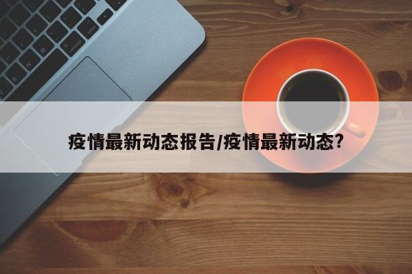 疫情最新动态报告/疫情最新动态?