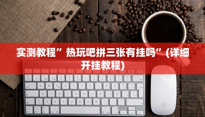 实测教程”热玩吧拼三张有挂吗”(详细开挂教程)