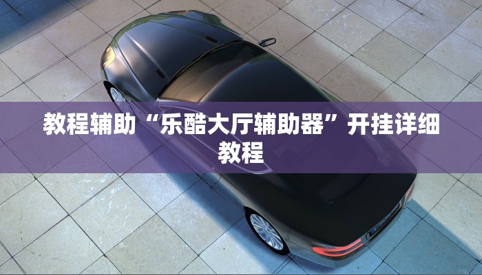 教程辅助“乐酷大厅辅助器”开挂详细教程