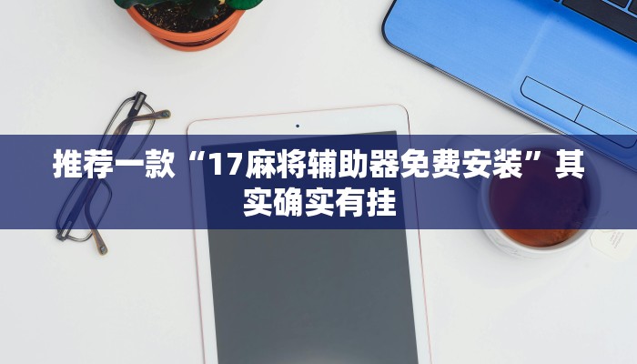 推荐一款“17麻将辅助器免费安装”其实确实有挂