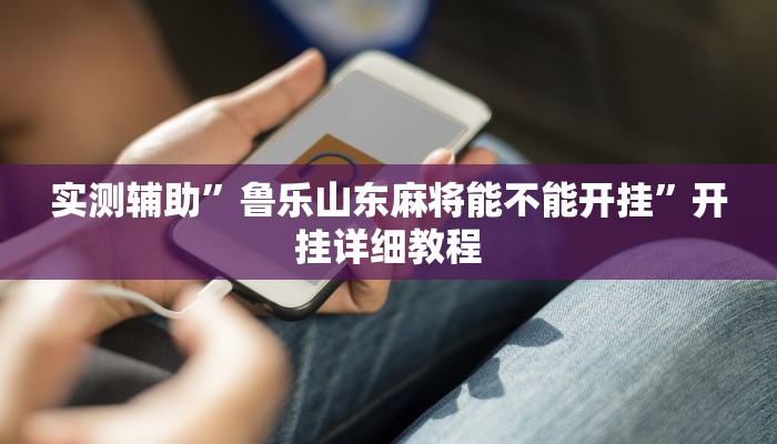 实测辅助”鲁乐山东麻将能不能开挂”开挂详细教程