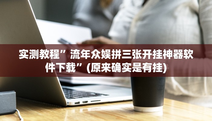 实测教程”流年众娱拼三张开挂神器软件下载”(原来确实是有挂)