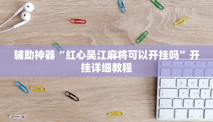 辅助神器“红心吴江麻将可以开挂吗”开挂详细教程