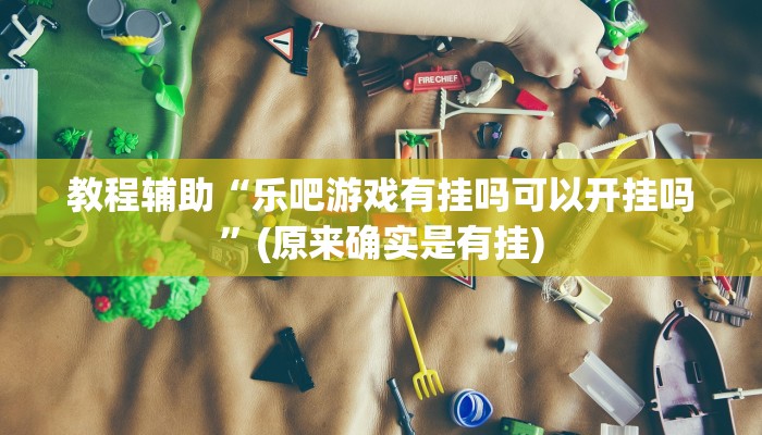 教程辅助“乐吧游戏有挂吗可以开挂吗”(原来确实是有挂)