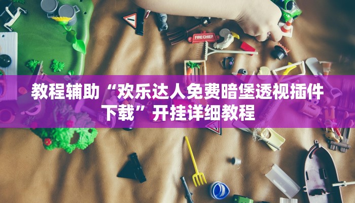教程辅助“欢乐达人免费暗堡透视插件下载”开挂详细教程
