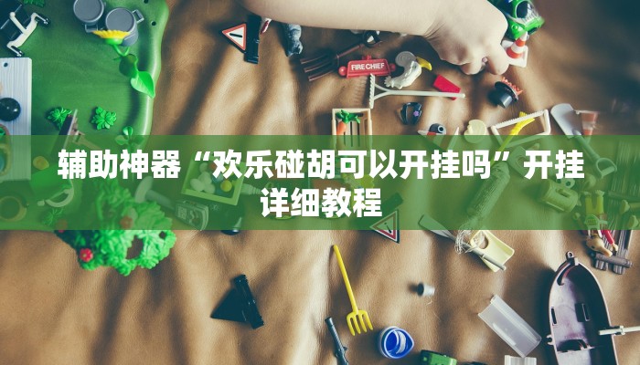 辅助神器“欢乐碰胡可以开挂吗”开挂详细教程