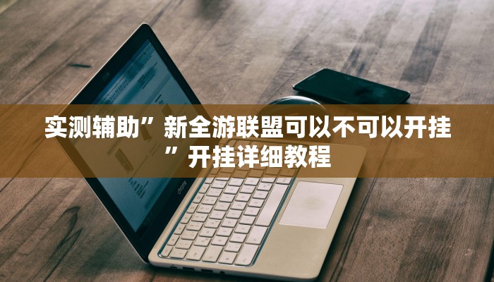 实测辅助”新全游联盟可以不可以开挂”开挂详细教程