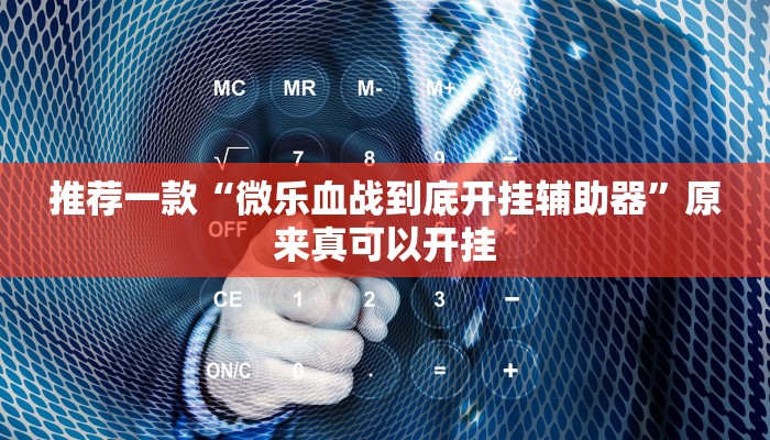 推荐一款“微乐血战到底开挂辅助器”原来真可以开挂