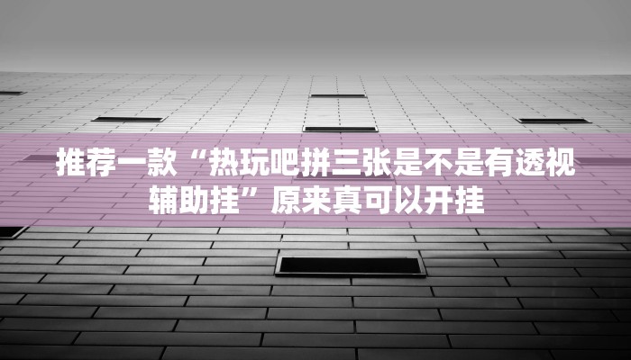 推荐一款“热玩吧拼三张是不是有透视辅助挂”原来真可以开挂
