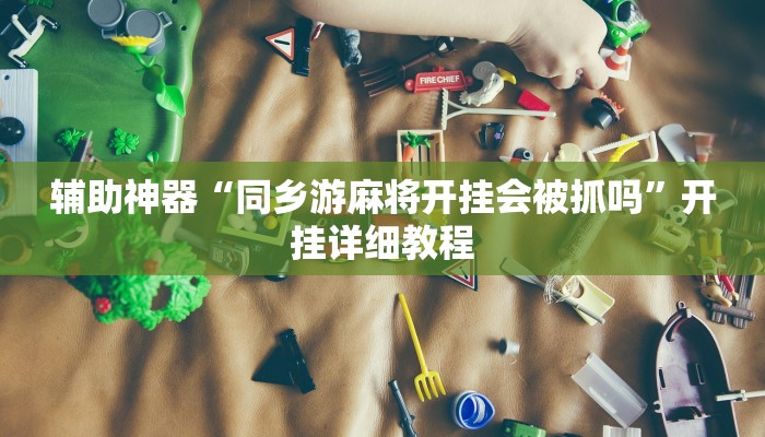 辅助神器“同乡游麻将开挂会被抓吗”开挂详细教程