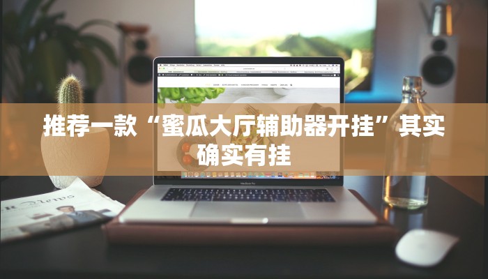 推荐一款“蜜瓜大厅辅助器开挂”其实确实有挂