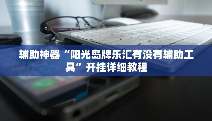 辅助神器“阳光岛牌乐汇有没有辅助工具”开挂详细教程