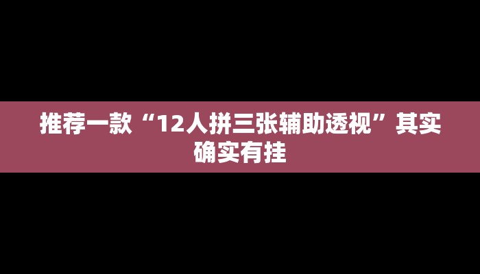 推荐一款“12人拼三张辅助透视”其实确实有挂
