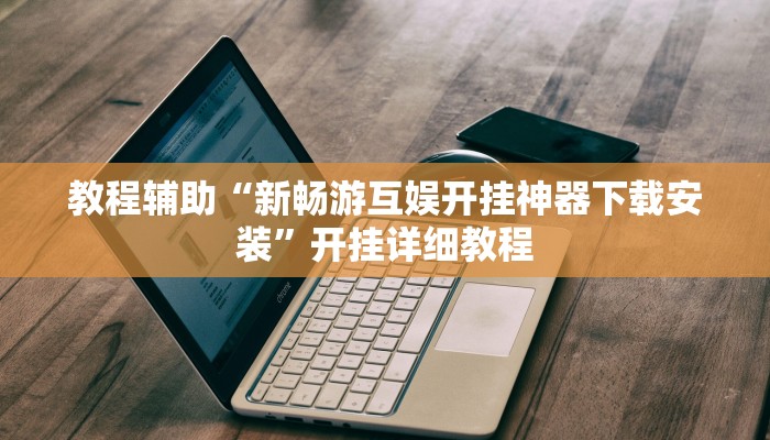 教程辅助“新畅游互娱开挂神器下载安装”开挂详细教程