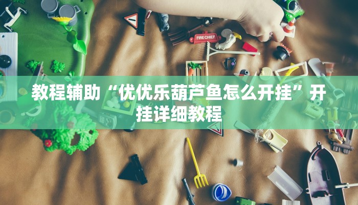 教程辅助“优优乐葫芦鱼怎么开挂”开挂详细教程