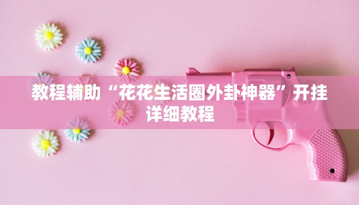 教程辅助“花花生活圈外卦神器”开挂详细教程