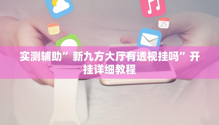 实测辅助”新九方大厅有透视挂吗”开挂详细教程