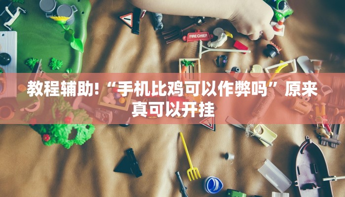 教程辅助!“手机比鸡可以作弊吗”原来真可以开挂