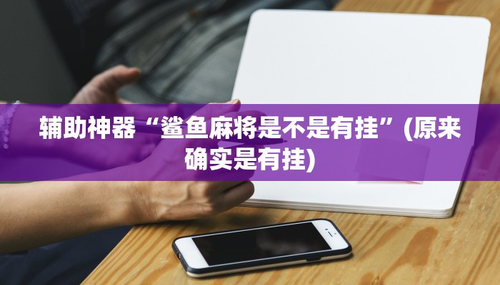 辅助神器“鲨鱼麻将是不是有挂”(原来确实是有挂)