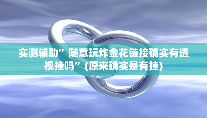 实测辅助”随意玩炸金花链接确实有透视挂吗”(原来确实是有挂)